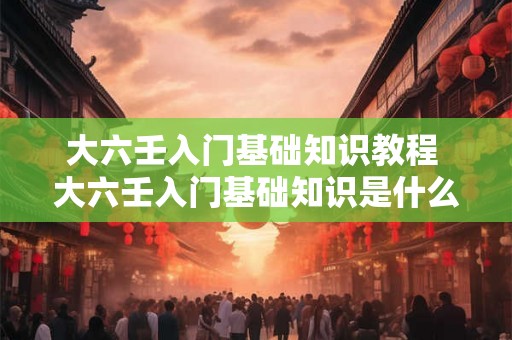 大六壬入门基础知识教程 大六壬入门基础知识是什么