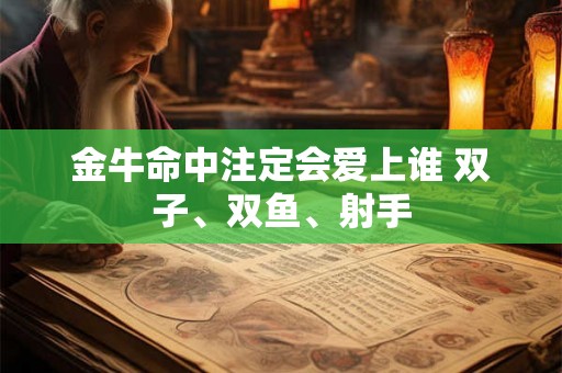 金牛命中注定会爱上谁 双子、双鱼、射手