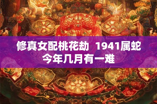 修真女配桃花劫 1941属蛇今年几月有一难 修真女配桃花劫 1941属蛇今年几月有一难
