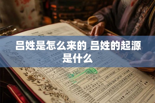 吕姓是怎么来的 吕姓的起源是什么 吕姓是怎么来的 吕姓的起源是什么