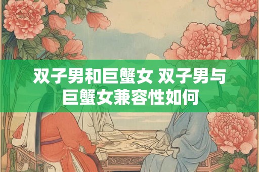 双子男和巨蟹女 双子男与巨蟹女兼容性如何 双子男和巨蟹女 双子男与巨蟹女兼容性如何