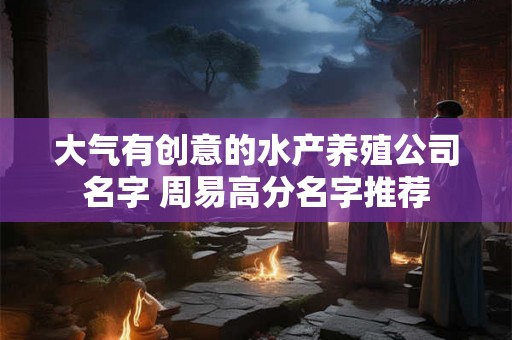 大气有创意的水产养殖公司名字 周易高分名字推荐