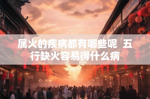 属火的疾病都有哪些呢  五行缺火容易得什么病