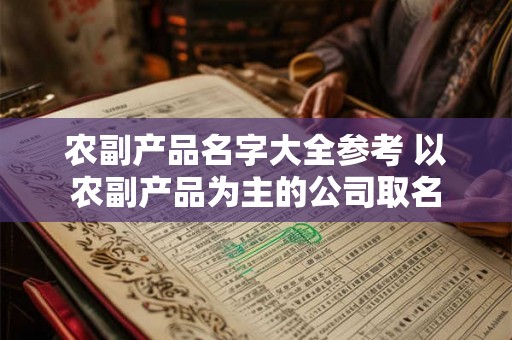 农副产品名字大全参考 以农副产品为主的公司取名 农副产品名字大全参考 以农副产品为主的公司取名