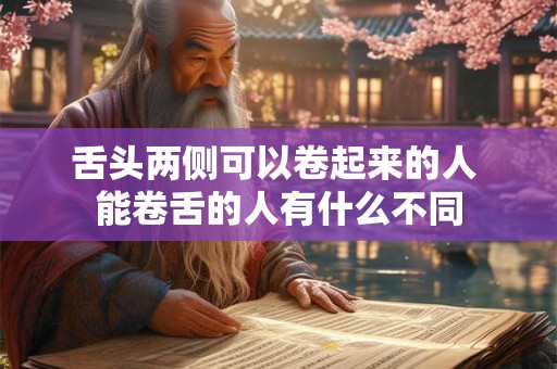 舌头两侧可以卷起来的人 能卷舌的人有什么不同