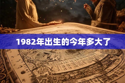 1982年出生的今年多大了