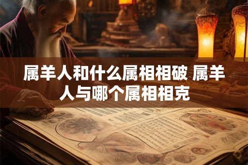 属羊人和什么属相相破 属羊人与哪个属相相克