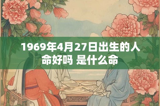 1969年4月27日出生的人命好吗 是什么命 1969年4月27日出生的人命好吗 是什么命