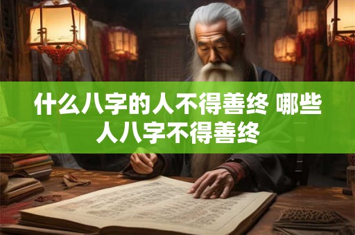 什么八字的人不得善终 哪些人八字不得善终 什么八字的人不得善终 哪些人八字不得善终