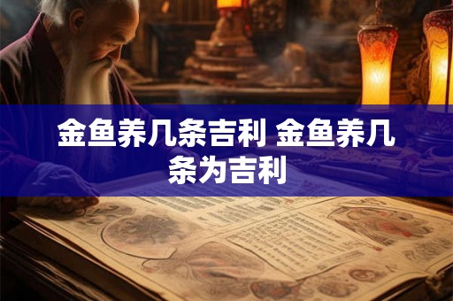 金鱼养几条吉利 金鱼养几条为吉利 金鱼养几条吉利 金鱼养几条为吉利