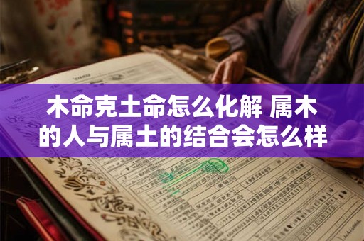 木命克土命怎么化解 属木的人与属土的结合会怎么样