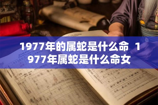 1977年的属蛇是什么命  1977年属蛇是什么命女