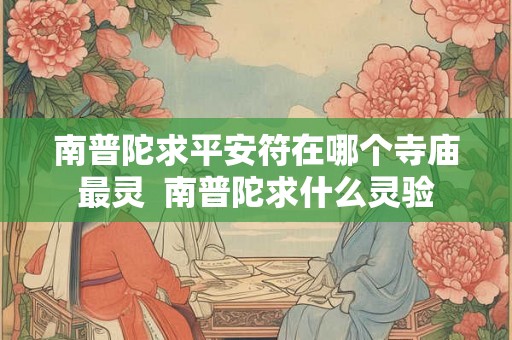 南普陀求平安符在哪个寺庙最灵 南普陀求什么灵验 南普陀求平安符在哪个寺庙最灵 南普陀求什么灵验