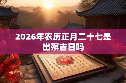 2026年农历正月二十七是出殡吉日吗