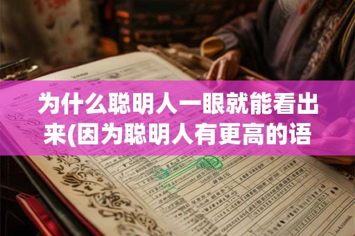 为什么聪明人一眼就能看出来(因为聪明人有更高的语文能力和逻辑思维能力，可以迅速抓住文章的核心内容，从而快速归纳出能够表达文章主旨的精简标题。同时，聪明人经常进行信息筛选和整合，能够快速过滤掉次要信息，抓住重点，进而生成简明扼要的标题。)