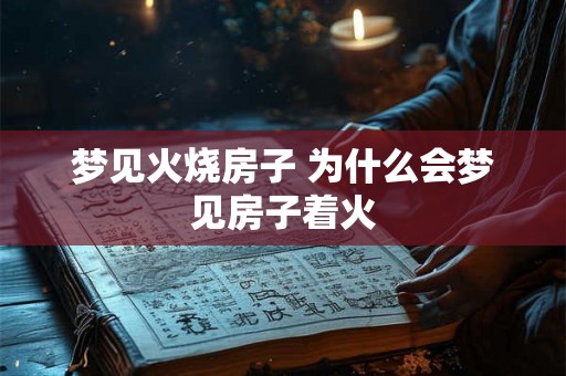梦见火烧房子 为什么会梦见房子着火 梦见火烧房子 为什么会梦见房子着火