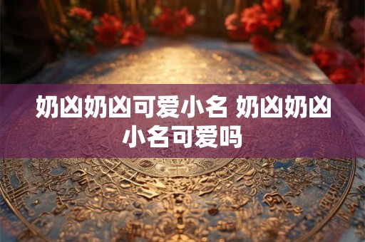 奶凶奶凶可爱小名 奶凶奶凶小名可爱吗