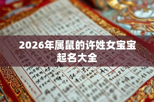 2026年属鼠的许姓女宝宝起名大全 2026年属鼠的许姓女宝宝起名大全