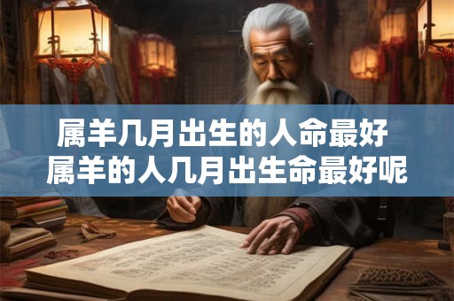 属羊几月出生的人命最好 属羊的人几月出生命最好呢 属羊几月出生的人命最好 属羊的人几月出生命最好呢