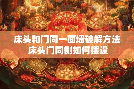 床头和门同一面墙破解方法 床头门同侧如何摆设