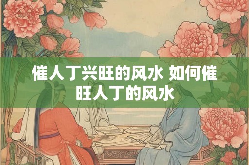 催人丁兴旺的风水 如何催旺人丁的风水