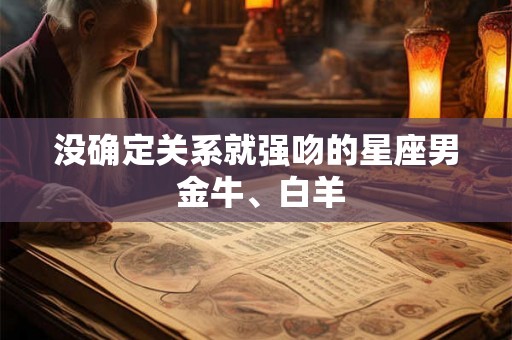 没确定关系就强吻的星座男 金牛、白羊