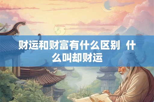 财运和财富有什么区别 什么叫却财运 财运和财富有什么区别 什么叫却财运