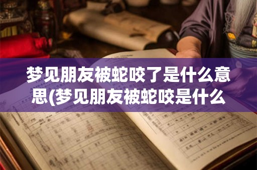 梦见朋友被蛇咬了是什么意思(梦见朋友被蛇咬是什么预兆？)