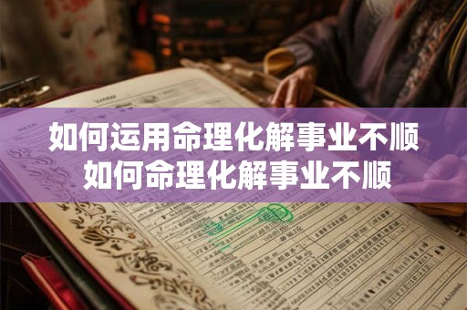 如何运用命理化解事业不顺 如何命理化解事业不顺 如何运用命理化解事业不顺 如何命理化解事业不顺