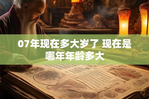 07年现在多大岁了 现在是哪年年龄多大