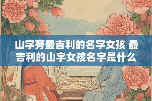 山字旁最吉利的名字女孩 最吉利的山字女孩名字是什么