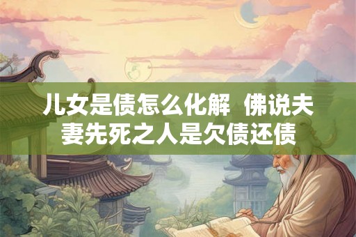 儿女是债怎么化解  佛说夫妻先死之人是欠债还债