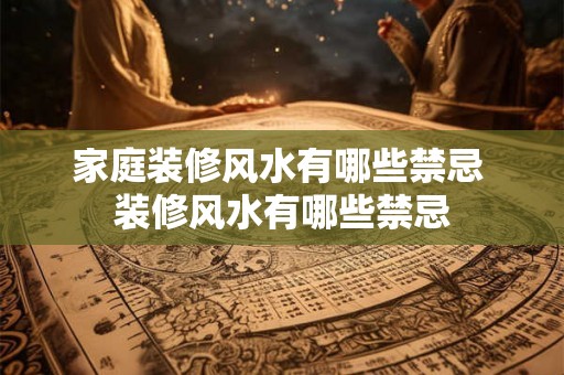 家庭装修风水有哪些禁忌 装修风水有哪些禁忌