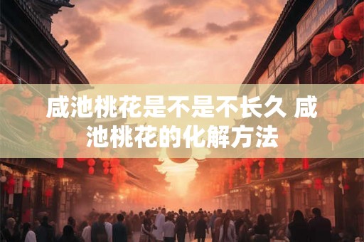 咸池桃花是不是不长久 咸池桃花的化解方法
