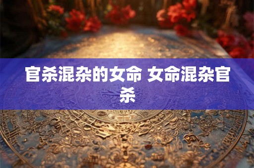 官杀混杂的女命 女命混杂官杀