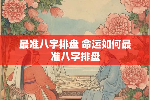 最准八字排盘 命运如何最准八字排盘 最准八字排盘 命运如何最准八字排盘