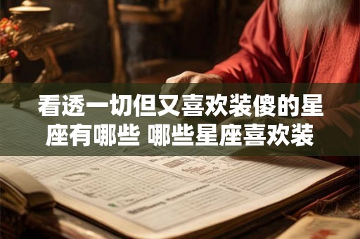 看透一切但又喜欢装傻的星座有哪些 哪些星座喜欢装傻却又过目不忘 看透一切但又喜欢装傻的星座有哪些 哪些星座喜欢装傻却又过目不忘