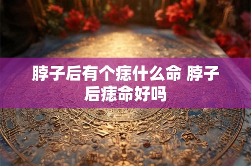 脖子后有个痣什么命 脖子后痣命好吗