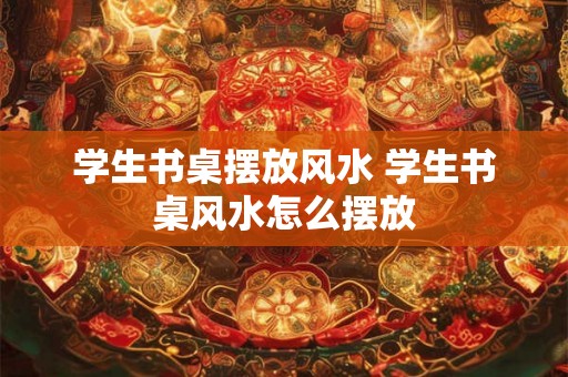 学生书桌摆放风水 学生书桌风水怎么摆放