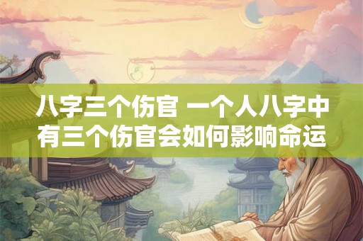 八字三个伤官 一个人八字中有三个伤官会如何影响命运