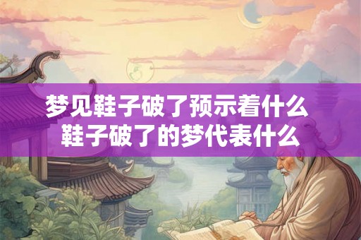 梦见鞋子破了预示着什么 鞋子破了的梦代表什么