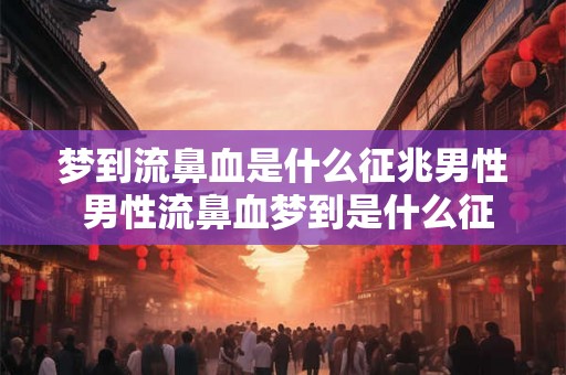梦到流鼻血是什么征兆男性 男性流鼻血梦到是什么征兆 梦到流鼻血是什么征兆男性 男性流鼻血梦到是什么征兆