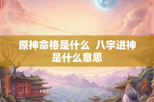 原神命格是什么  八字进神是什么意思