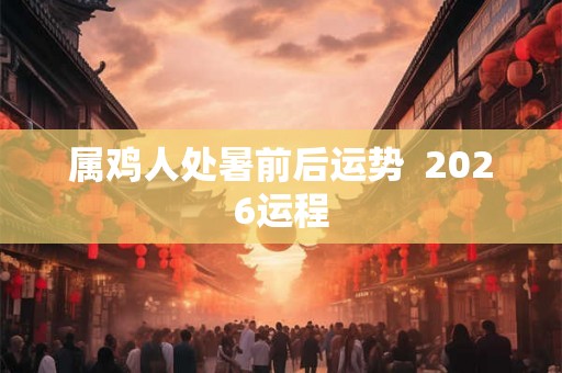 属鸡人处暑前后运势  2026运程