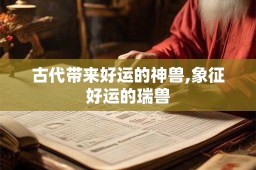 古代带来好运的神兽,象征好运的瑞兽