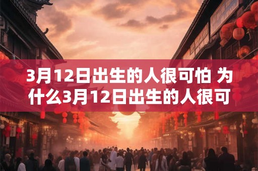 3月12日出生的人很可怕 为什么3月12日出生的人很可怕