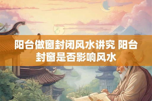阳台做窗封闭风水讲究 阳台封窗是否影响风水
