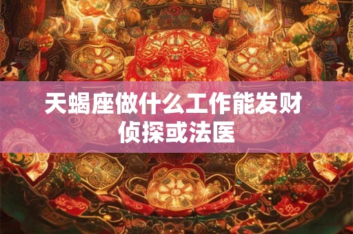 天蝎座做什么工作能发财 侦探或法医 天蝎座做什么工作能发财 侦探或法医