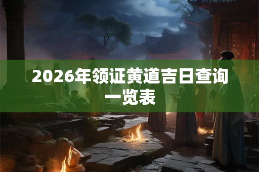 2026年领证黄道吉日查询一览表 2026年领证黄道吉日查询一览表