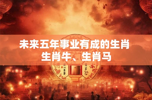 未来五年事业有成的生肖 生肖牛、生肖马